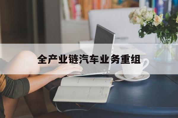 儋州市全产业链汽车业务重组(全产业链汽车业务重组的意义)